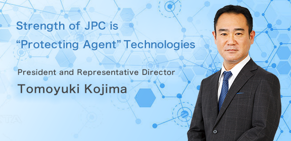 Strength of JPC is
“Protecting Agent” Technologies President and Representative Director Tomoyuki Kojima