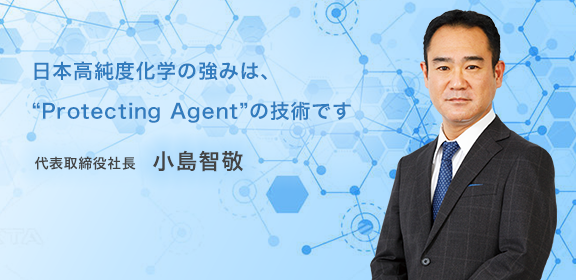 日本高純度化学の強みは、Protecting Agentの技術です 代表取締役社長 小島智敬